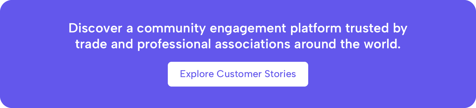 Discover a community engagement platform trusted by trade and professional associations around the world. Explore Customer Stories.