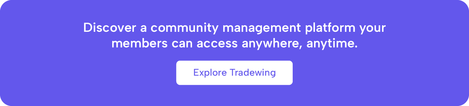 Discover a community management platform your members can access anywhere, anytime. Explore Tradewing.